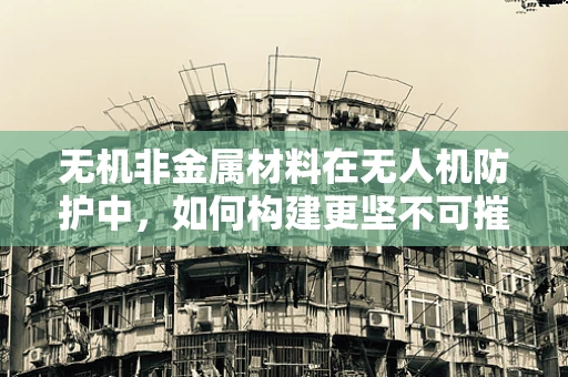 无机非金属材料在无人机防护中，如何构建更坚不可摧的屏障？