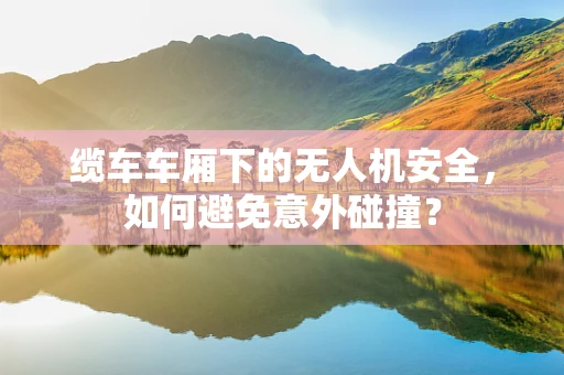 缆车车厢下的无人机安全，如何避免意外碰撞？