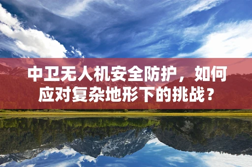 中卫无人机安全防护，如何应对复杂地形下的挑战？