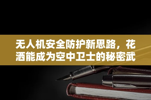 无人机安全防护新思路，花洒能成为空中卫士的秘密武器吗？