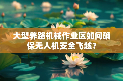 大型养路机械作业区如何确保无人机安全飞越？