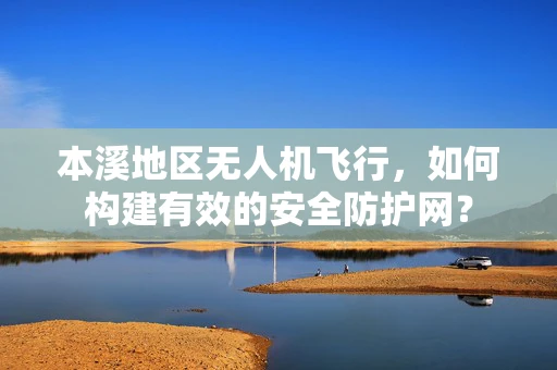 本溪地区无人机飞行，如何构建有效的安全防护网？