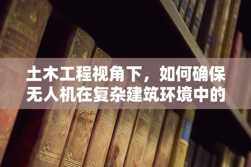 土木工程视角下，如何确保无人机在复杂建筑环境中的安全防护？