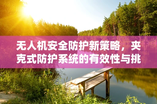 无人机安全防护新策略，夹克式防护系统的有效性与挑战？