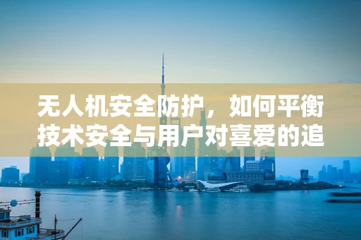 无人机安全防护，如何平衡技术安全与用户对喜爱的追求？