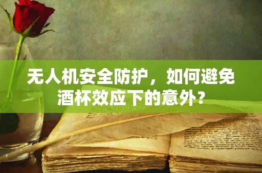 无人机安全防护，如何避免酒杯效应下的意外？