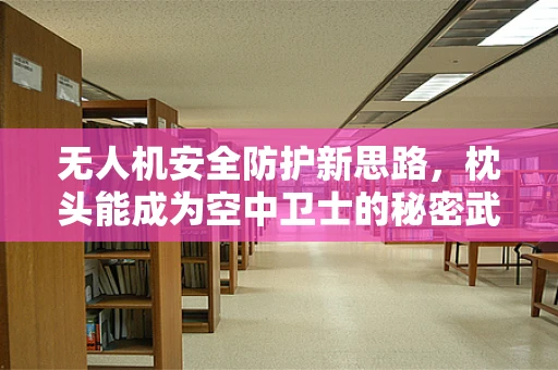 无人机安全防护新思路，枕头能成为空中卫士的秘密武器吗？