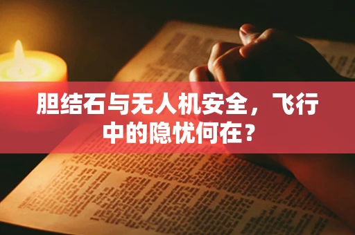 胆结石与无人机安全，飞行中的隐忧何在？