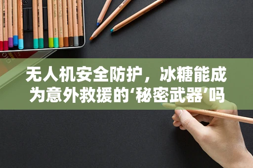 无人机安全防护，冰糖能成为意外救援的‘秘密武器’吗？