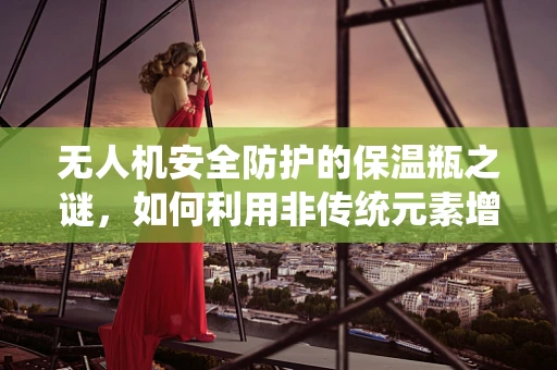 无人机安全防护的保温瓶之谜，如何利用非传统元素增强飞行器耐寒性？