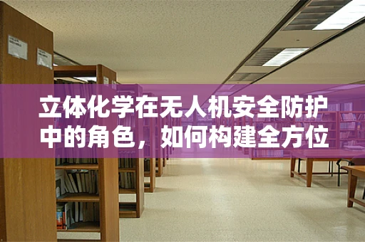 立体化学在无人机安全防护中的角色，如何构建全方位防护网？