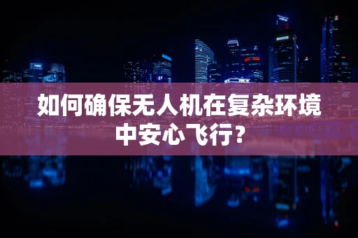 如何确保无人机在复杂环境中安心飞行？