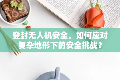 登封无人机安全，如何应对复杂地形下的安全挑战？