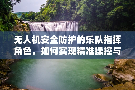 无人机安全防护的乐队指挥角色，如何实现精准操控与避障？