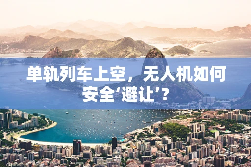 单轨列车上空，无人机如何安全‘避让’？