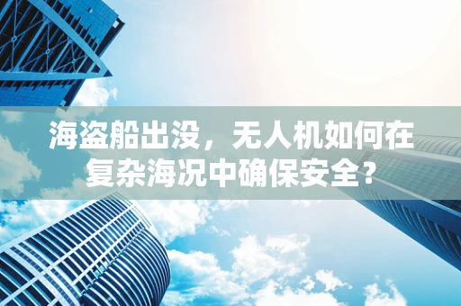 海盗船出没，无人机如何在复杂海况中确保安全？
