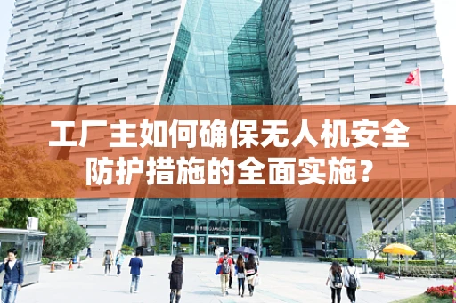 工厂主如何确保无人机安全防护措施的全面实施？