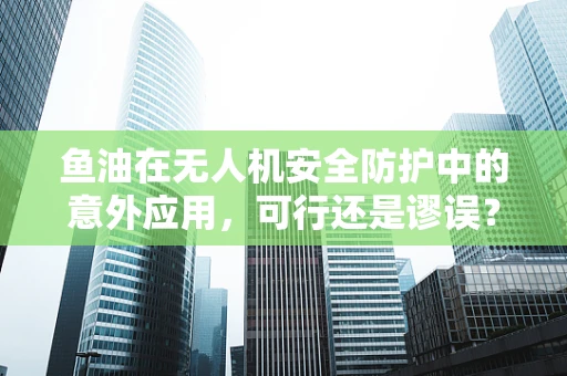 鱼油在无人机安全防护中的意外应用，可行还是谬误？