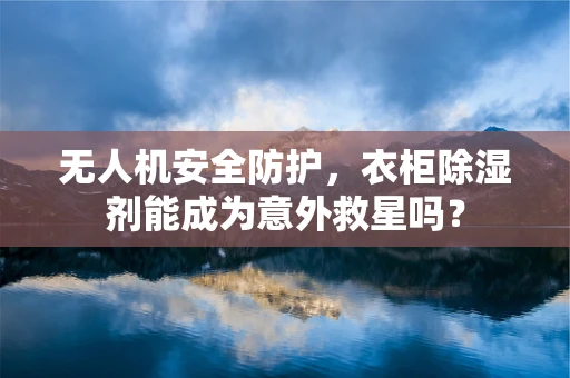 无人机安全防护，衣柜除湿剂能成为意外救星吗？