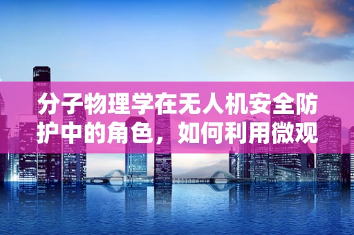 分子物理学在无人机安全防护中的角色，如何利用微观力量保护飞行安全？