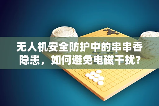 无人机安全防护中的串串香隐患，如何避免电磁干扰？