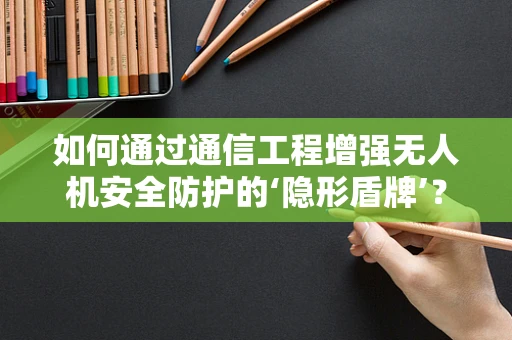 如何通过通信工程增强无人机安全防护的‘隐形盾牌’？