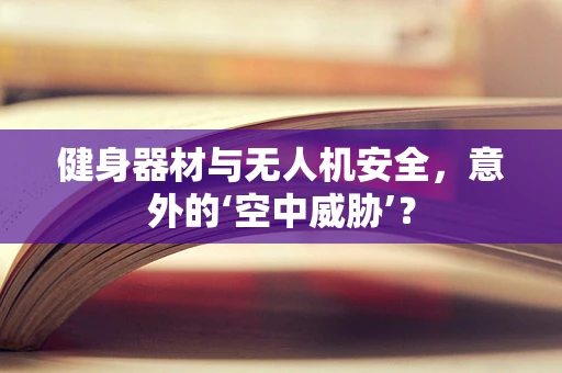 健身器材与无人机安全，意外的‘空中威胁’？