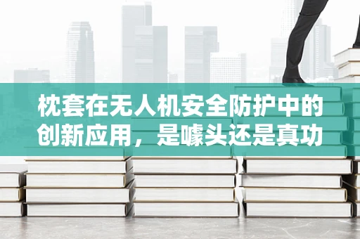 枕套在无人机安全防护中的创新应用，是噱头还是真功夫？