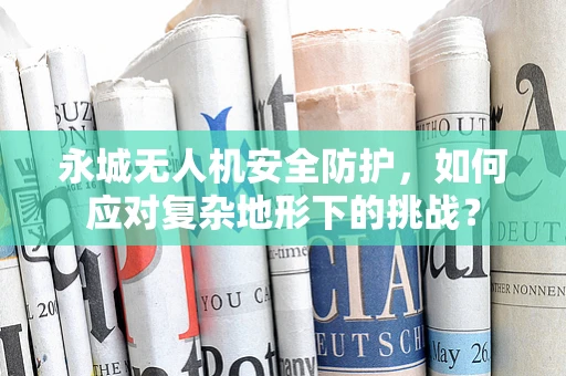 永城无人机安全防护，如何应对复杂地形下的挑战？
