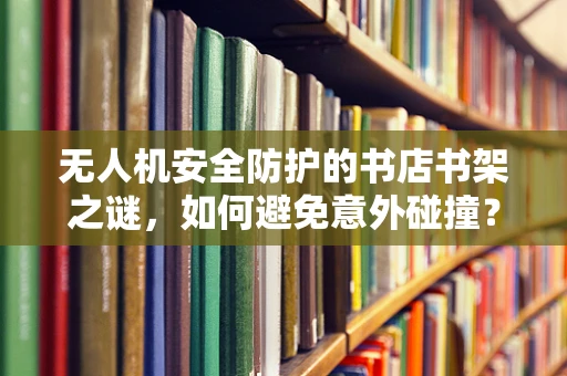 无人机安全防护的书店书架之谜，如何避免意外碰撞？