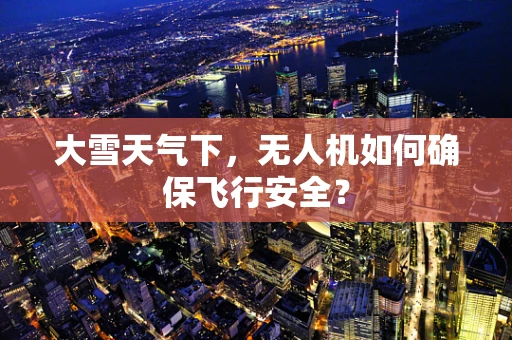 大雪天气下，无人机如何确保飞行安全？
