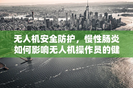 无人机安全防护，慢性肠炎如何影响无人机操作员的健康与飞行安全？