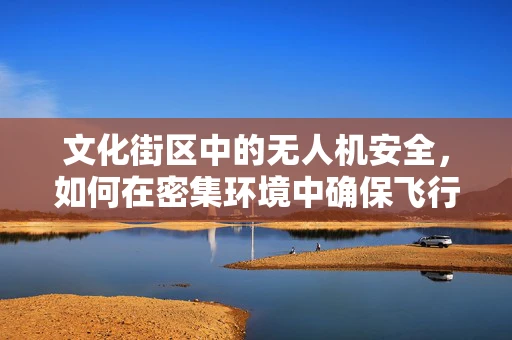 文化街区中的无人机安全，如何在密集环境中确保飞行安全？