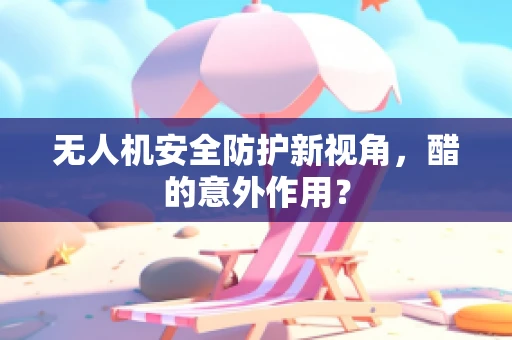 无人机安全防护新视角，醋的意外作用？