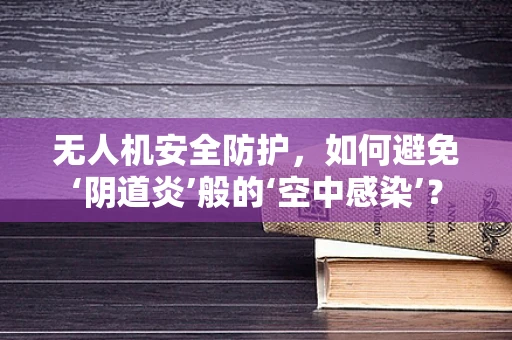 无人机安全防护，如何避免‘阴道炎’般的‘空中感染’？