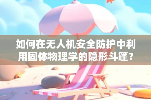 如何在无人机安全防护中利用固体物理学的隐形斗篷？