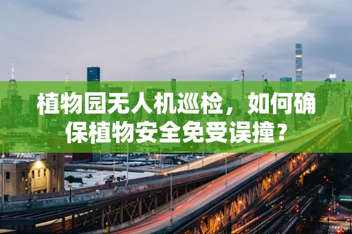 植物园无人机巡检，如何确保植物安全免受误撞？