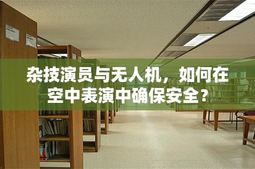 杂技演员与无人机，如何在空中表演中确保安全？