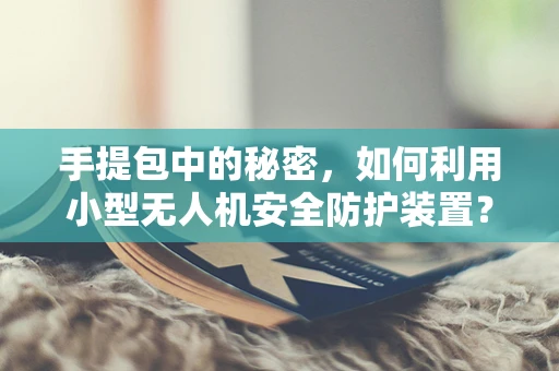 手提包中的秘密，如何利用小型无人机安全防护装置？