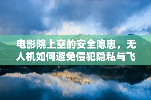 电影院上空的安全隐患，无人机如何避免侵犯隐私与飞行安全？