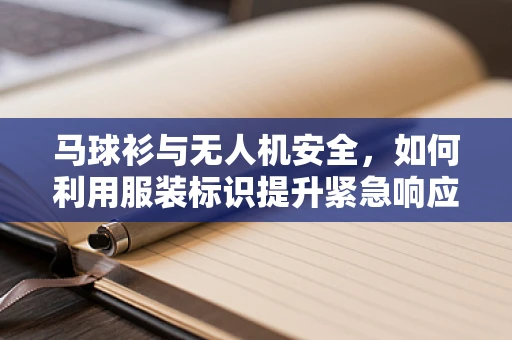 马球衫与无人机安全，如何利用服装标识提升紧急响应效率？