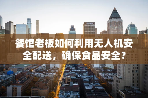 餐馆老板如何利用无人机安全配送，确保食品安全？
