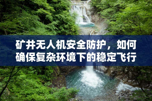 矿井无人机安全防护，如何确保复杂环境下的稳定飞行？