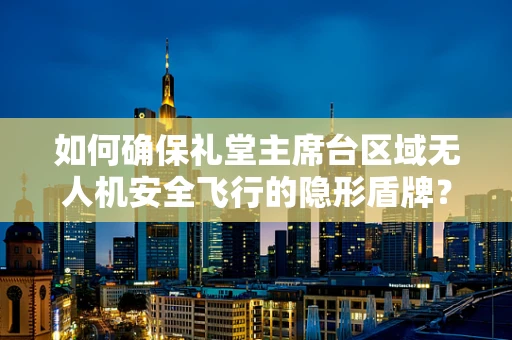 如何确保礼堂主席台区域无人机安全飞行的隐形盾牌？