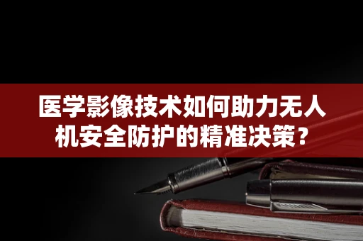 医学影像技术如何助力无人机安全防护的精准决策？