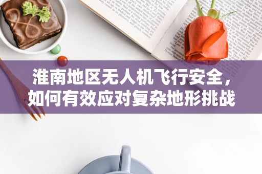 淮南地区无人机飞行安全，如何有效应对复杂地形挑战？