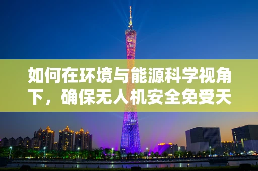 如何在环境与能源科学视角下，确保无人机安全免受天气影响？