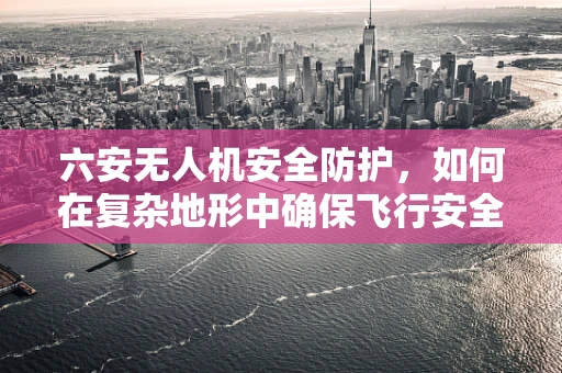 六安无人机安全防护，如何在复杂地形中确保飞行安全？