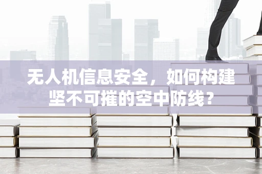 无人机信息安全，如何构建坚不可摧的空中防线？