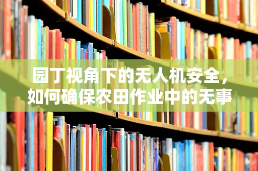 园丁视角下的无人机安全，如何确保农田作业中的无事故飞行？
